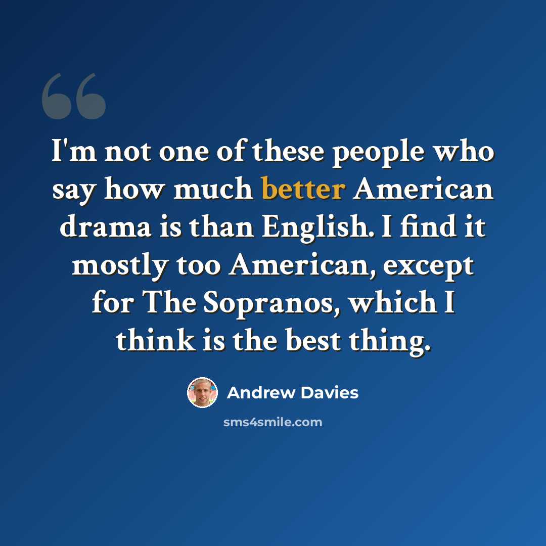 “I'm not one of these people who say how much better American drama is than English. I find it mostly too American, except for The Sopranos, which I think is the best thing.” quote by Andrew Davies