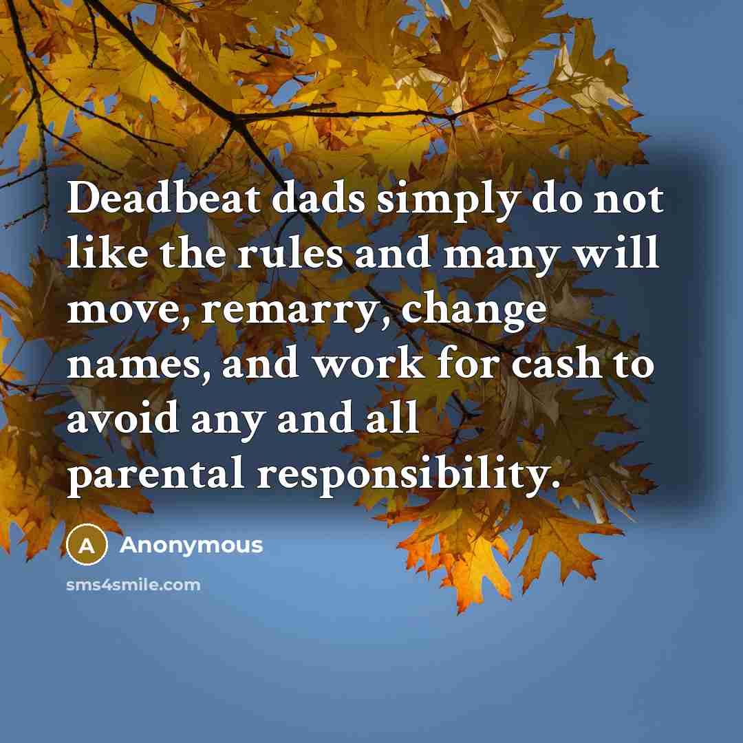 “Deadbeat dads simply do not like the rules and many will move, remarry, change names, and work for cash to avoid any and all parental responsibility.” quote by Anonymous