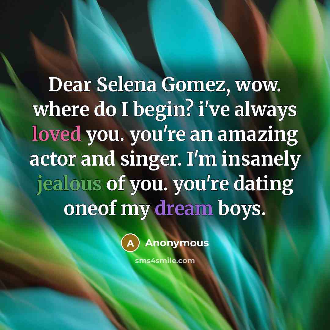 “Dear Selena Gomez, wow. where do I begin? i've always loved you. you're an amazing actor and singer. I'm insanely jealous of you. you're dating oneof my dream boys.” quote by Anonymous
