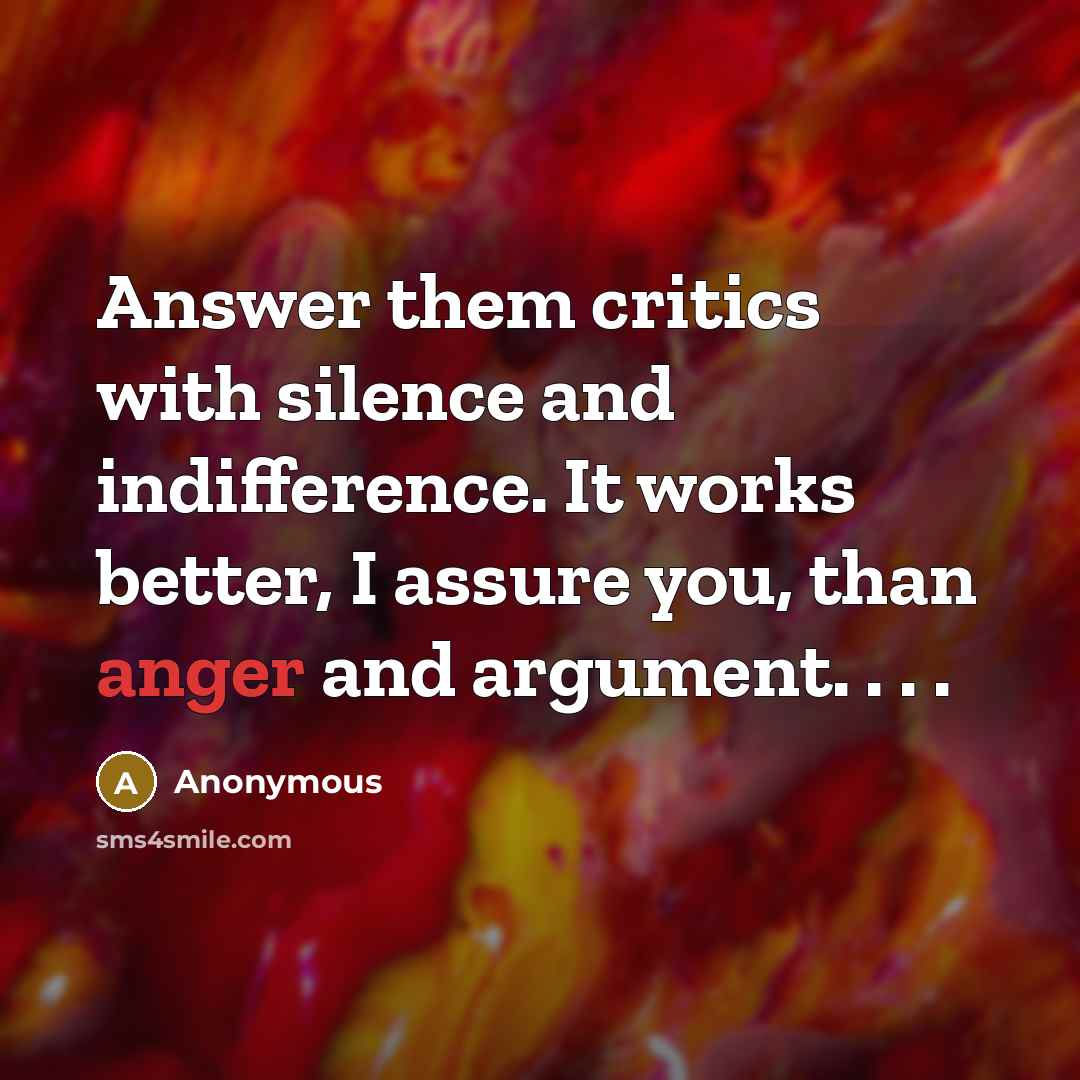 “Answer them critics with silence and indifference. It works better, I assure you, than anger and argument. . . .” quote by Anonymous