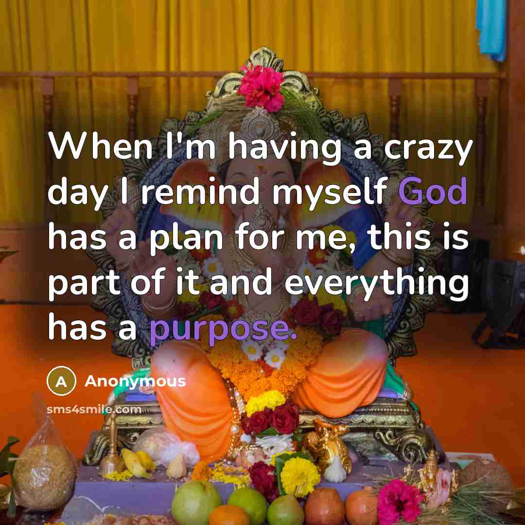 “When I'm having a crazy day I remind myself God has a plan for me, this is part of it and everything has a purpose.” quote by Anonymous