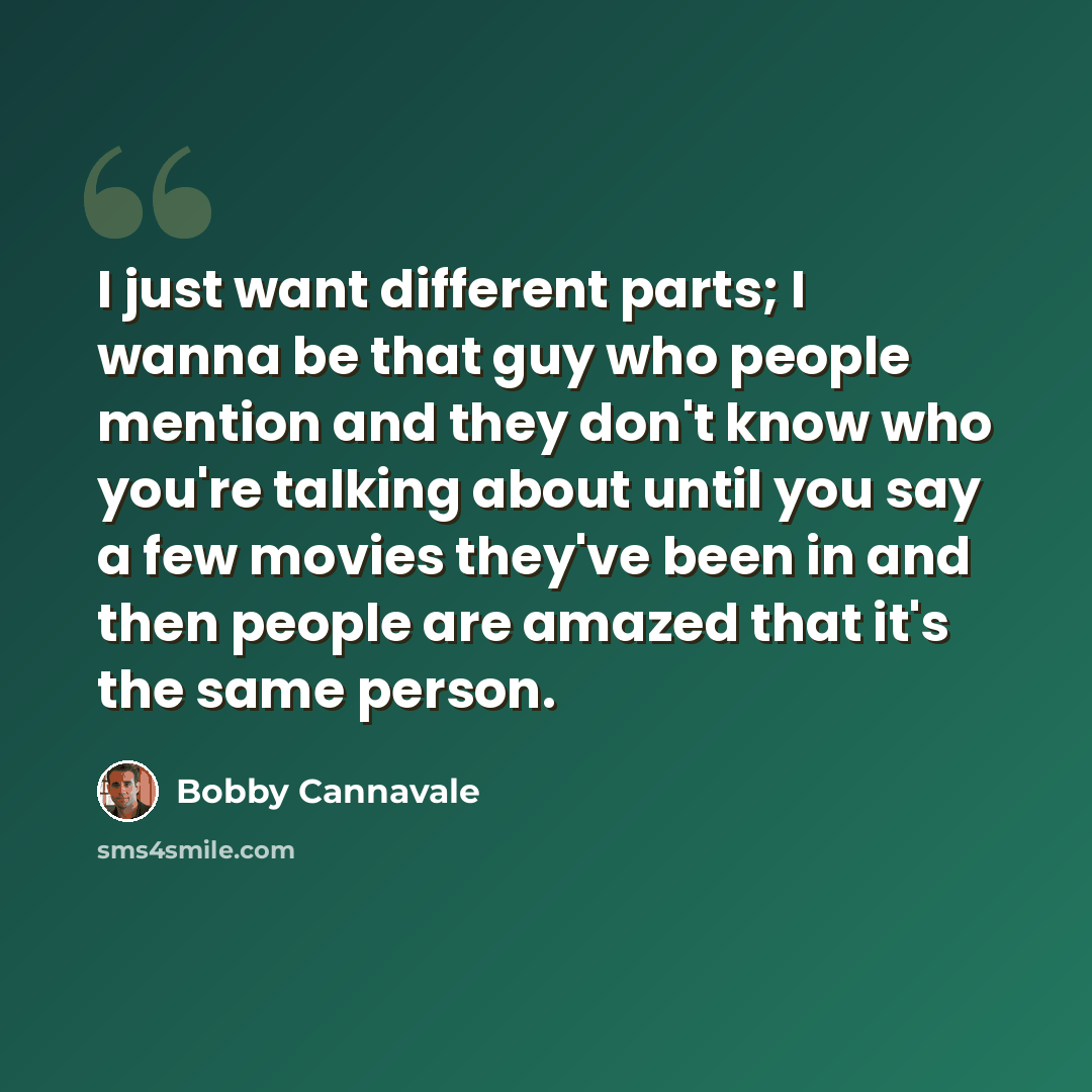 “I just want different parts; I wanna be that guy who people mention and they don't know who you're talking about until you say a few movies they've been in and then people are amazed that it's the same person.” quote by Bobby Cannavale