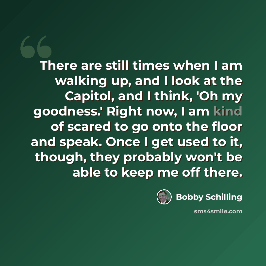 “There are still times when I am walking up, and I look at the Capitol, and I think, 'Oh my goodness.' Right now, I am kind of scared to go onto the floor and speak. Once I get used to it, though, they probably won't be able to keep me off there.” quote by Bobby Schilling