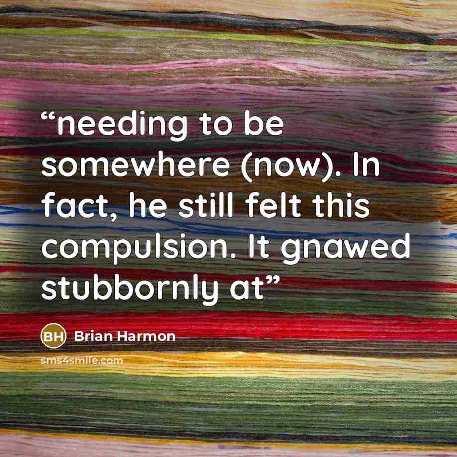 “needing to be somewhere (now). In fact, he still felt this compulsion. It gnawed stubbornly at” quote by Brian Harmon