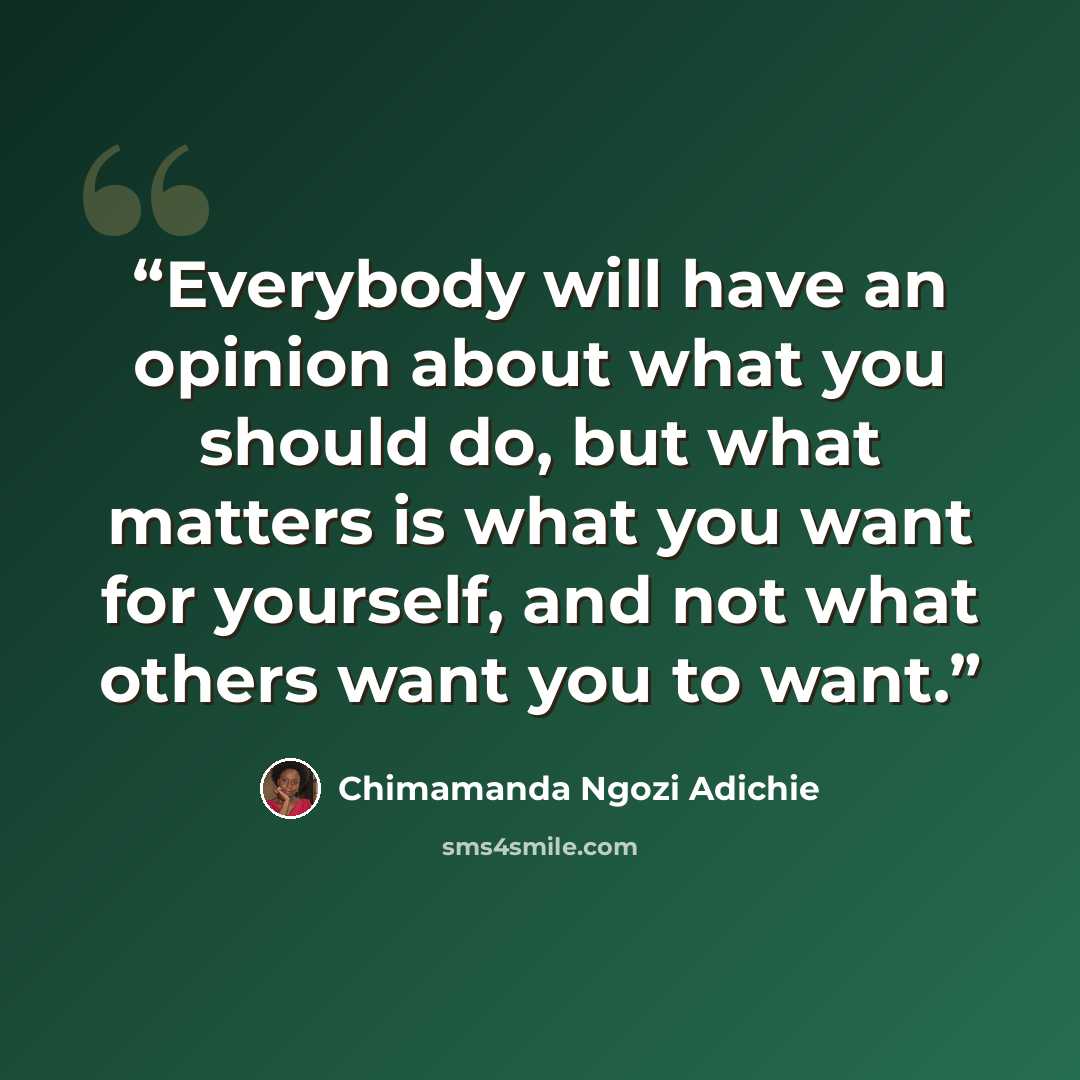 “Everybody will have an opinion about what you should do, but what matters is what you want for yourself, and not what others want you to want.” quote by Chimamanda Ngozi Adichie