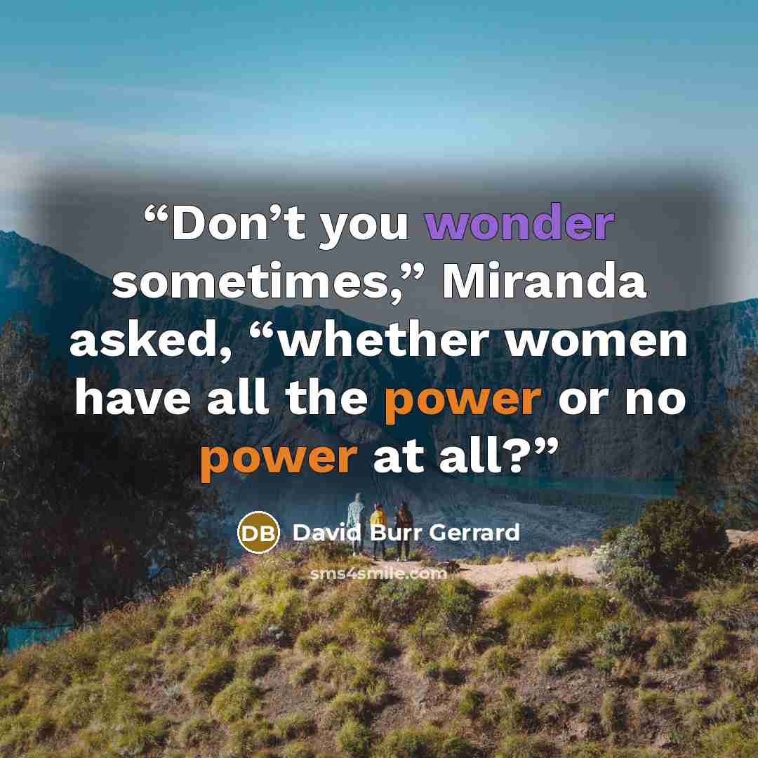 “Don’t you wonder sometimes,” Miranda asked, “whether women have all the power or no power at all?” quote by David Burr Gerrard
