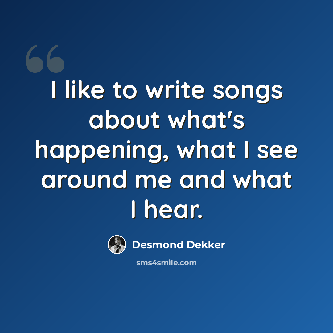 “I like to write songs about what's happening, what I see around me and what I hear.” quote by Desmond Dekker