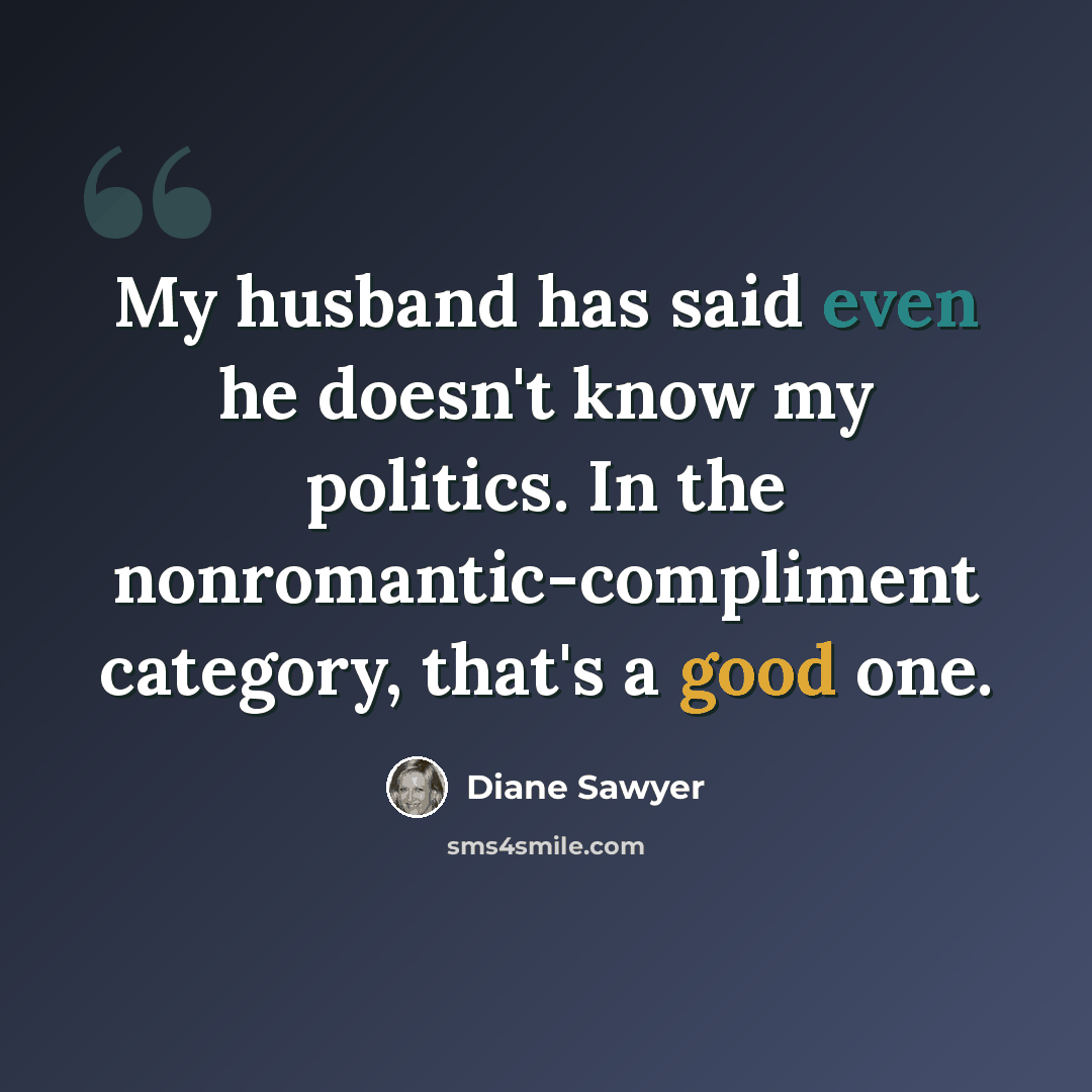 “My husband has said even he doesn't know my politics. In the nonromantic-compliment category, that's a good one.” quote by Diane Sawyer