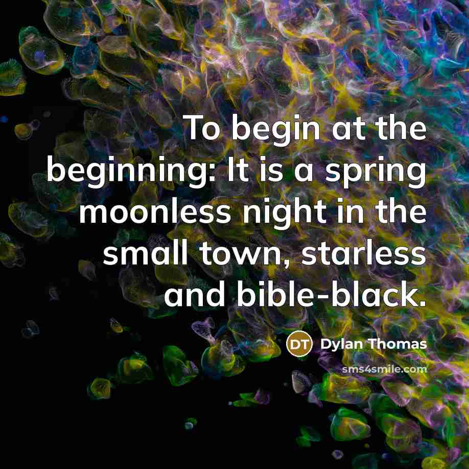 “To begin at the beginning: It is a spring moonless night in the small town, starless and bible-black.” quote by Dylan Thomas