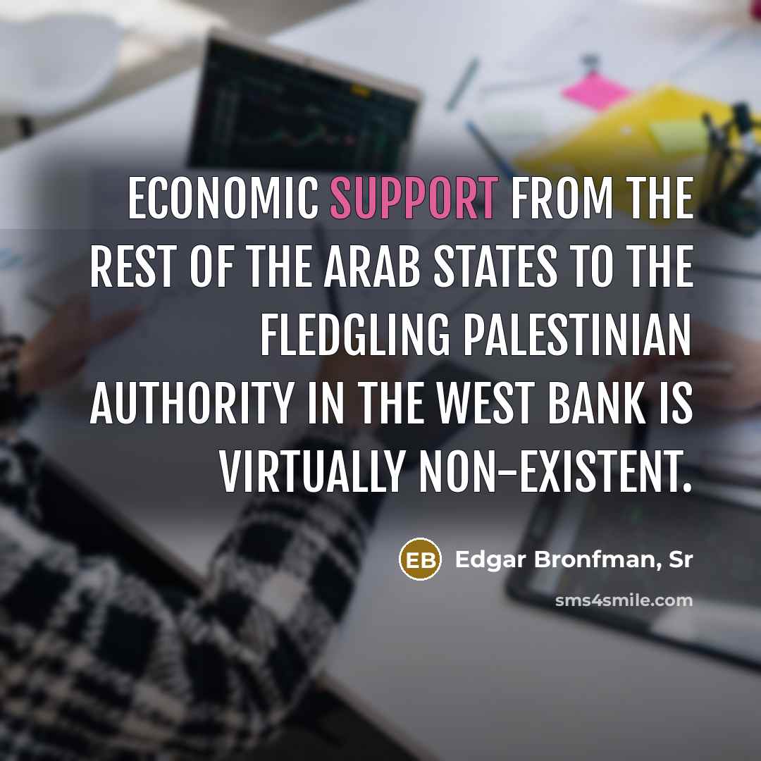 “Economic support from the rest of the Arab states to the fledgling Palestinian Authority in the West Bank is virtually non-existent.” quote by Edgar Bronfman, Sr