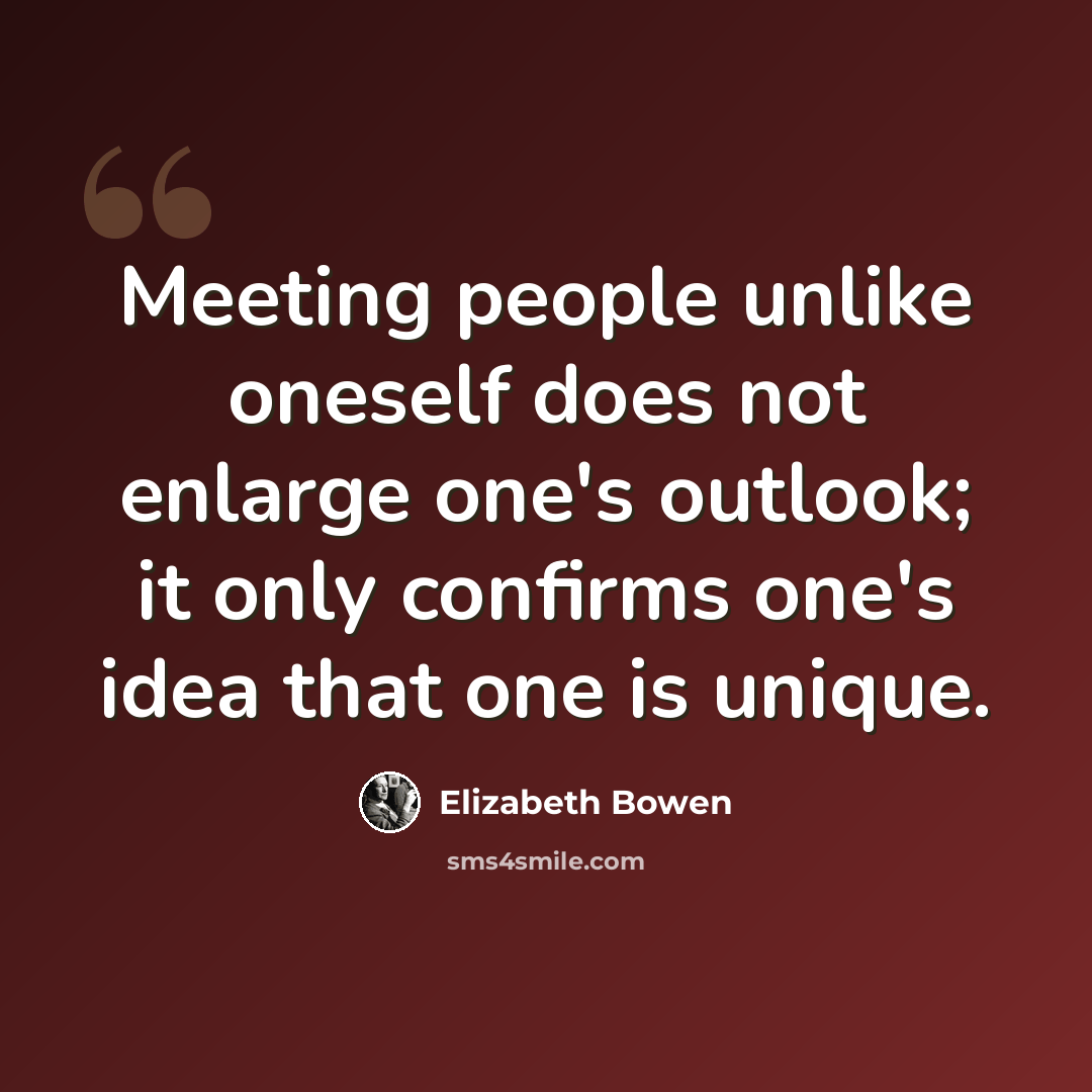 “Meeting people unlike oneself does not enlarge one's outlook; it only confirms one's idea that one is unique.” quote by Elizabeth Bowen