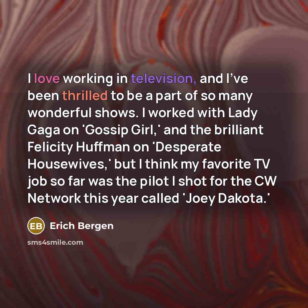 “I love working in television, and I've been thrilled to be a part of so many wonderful shows. I worked with Lady Gaga on 'Gossip Girl,' and the brilliant Felicity Huffman on 'Desperate Housewives,' but I think my favorite TV job so far was the pilot I shot for the CW Network this year called 'Joey…” quote by Erich Bergen