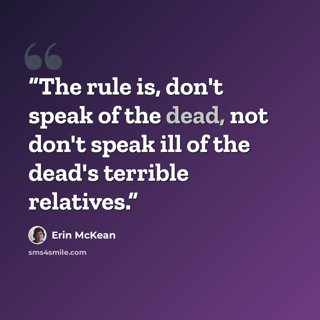 “The rule is, don't speak of the dead, not don't speak ill of the dead's terrible relatives.” quote by Erin McKean