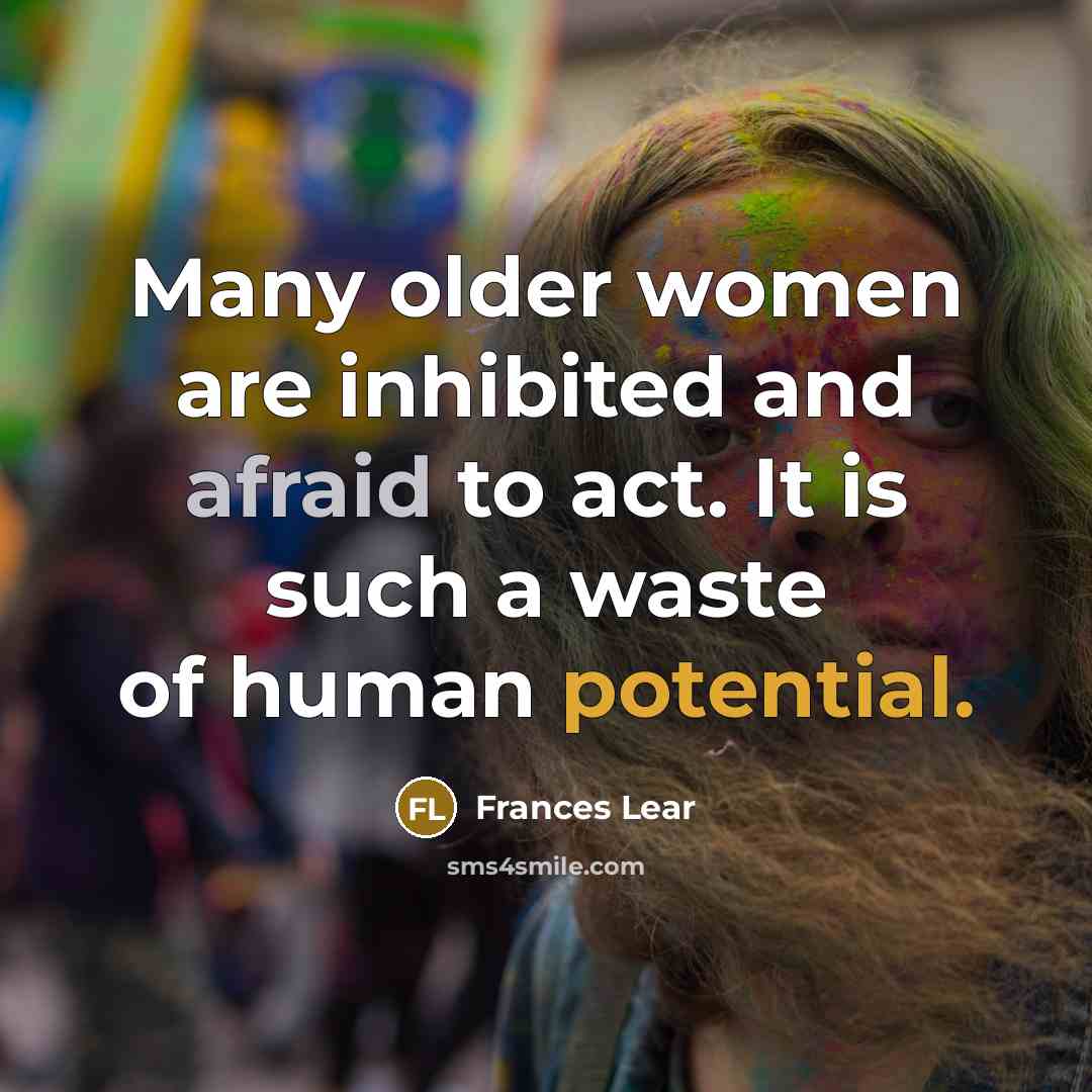 “Many older women are inhibited and afraid to act. It is such a waste of human potential.” quote by Frances Lear