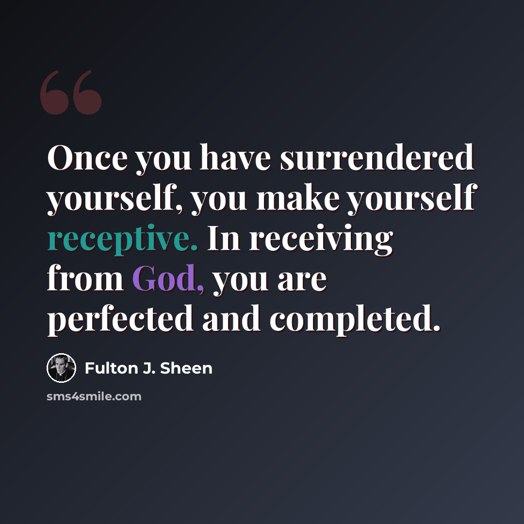 “Once you have surrendered yourself, you make yourself receptive. In receiving from God, you are perfected and completed.” quote by Fulton J. Sheen