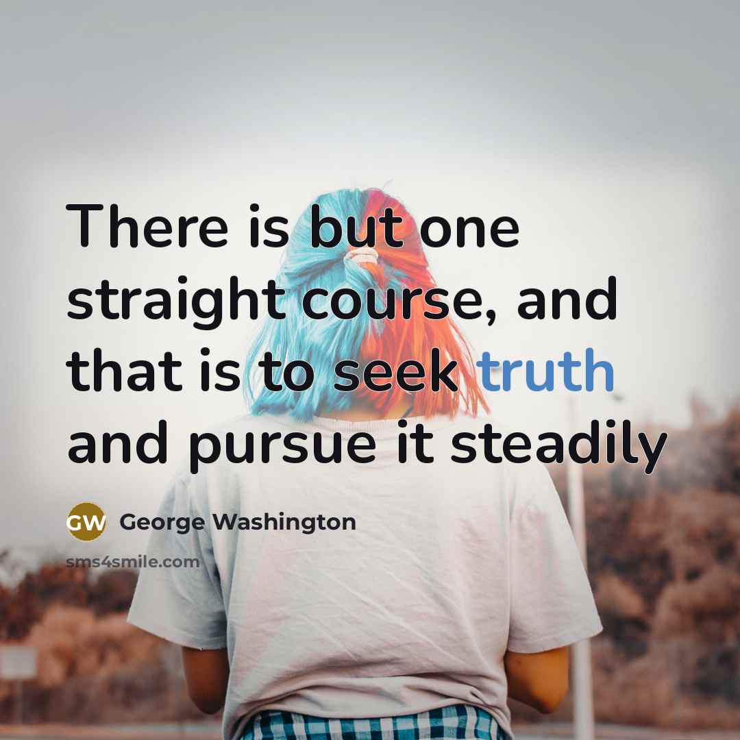 “There is but one straight course, and that is to seek truth and pursue it steadily” quote by George Washington