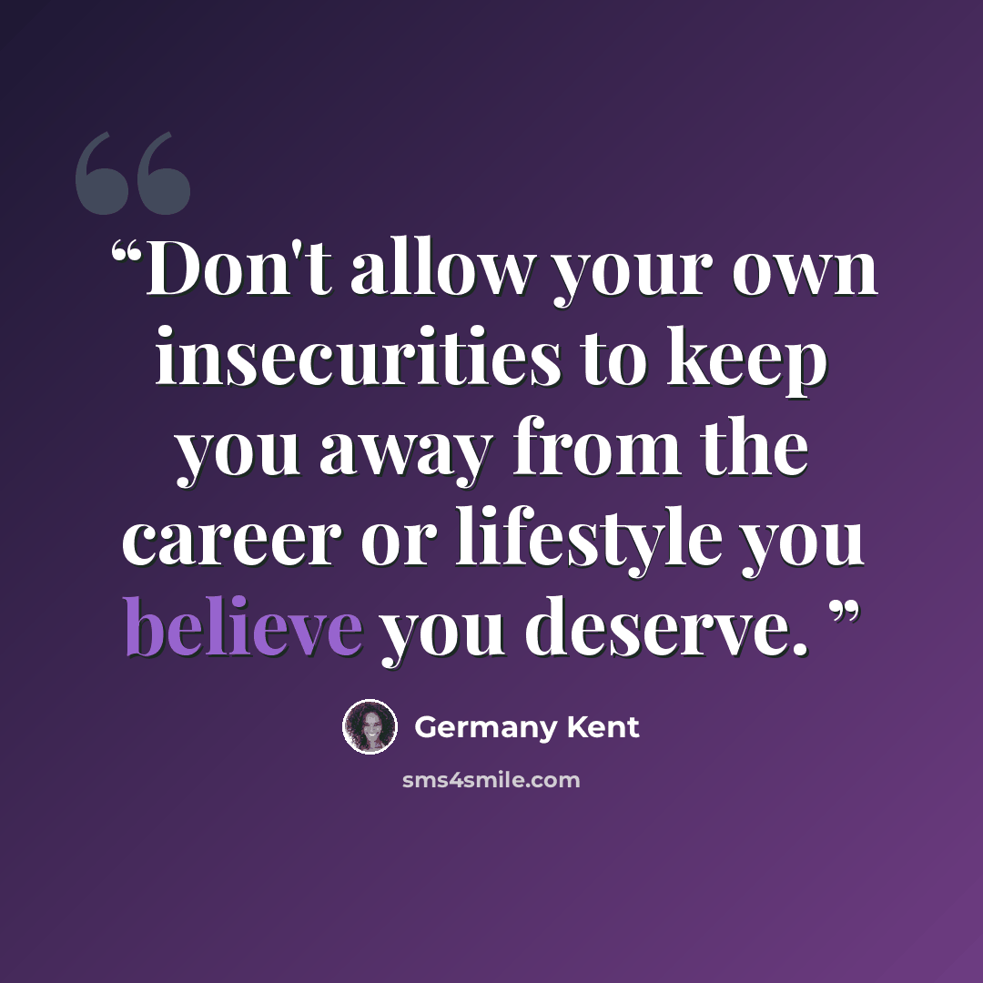 “Don't allow your own insecurities to keep you away from the career or lifestyle you believe you deserve.” quote by Germany Kent