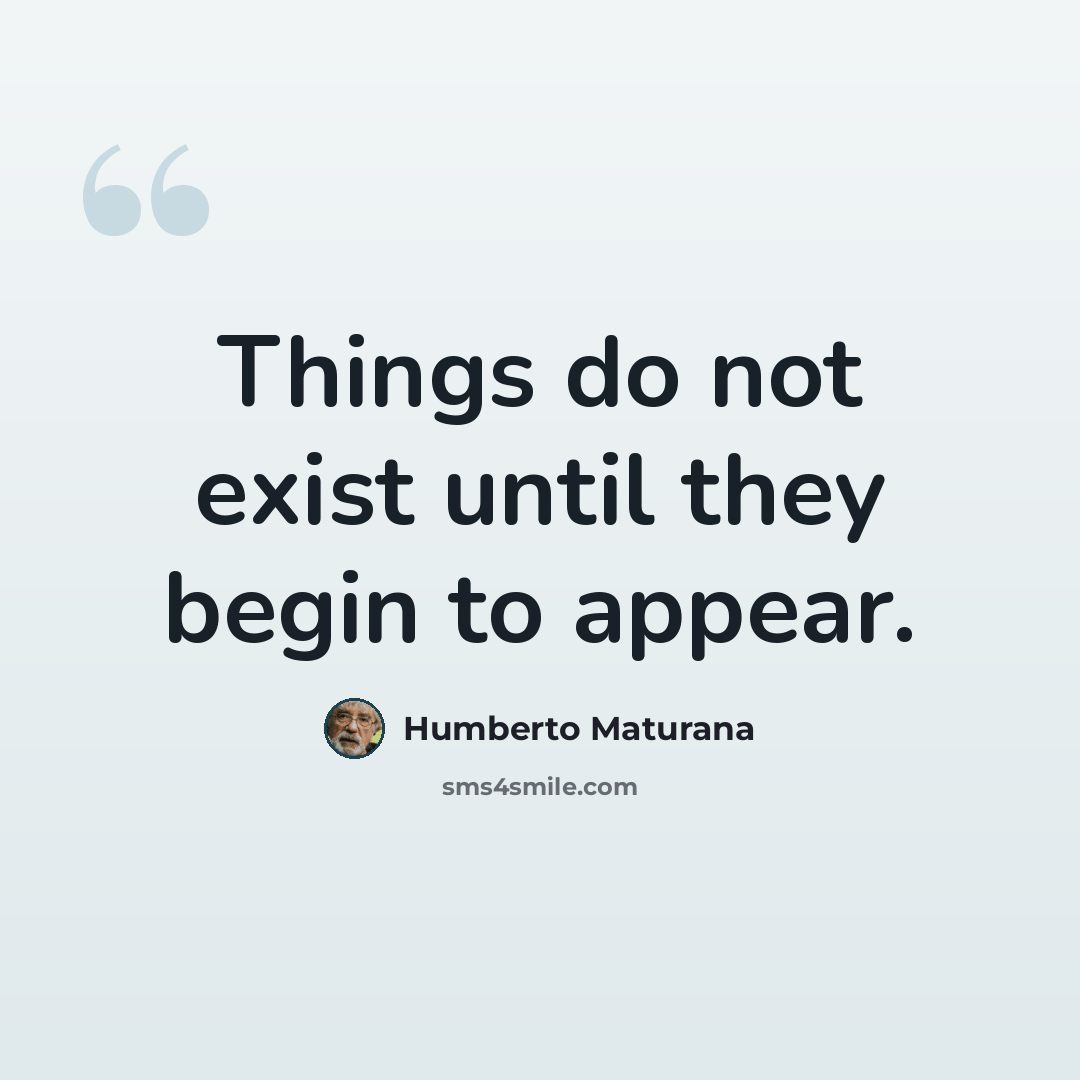 “Things do not exist until they begin to appear.” quote by Humberto Maturana