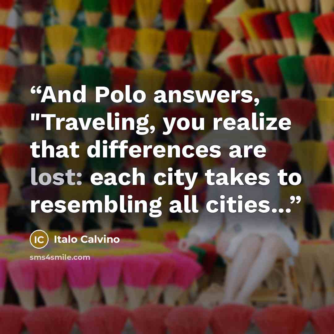 “And Polo answers, "Traveling, you realize that differences are lost: each city takes to resembling all cities...” quote by Italo Calvino