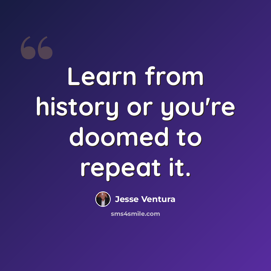 “Learn from history or you're doomed to repeat it.” quote by Jesse Ventura
