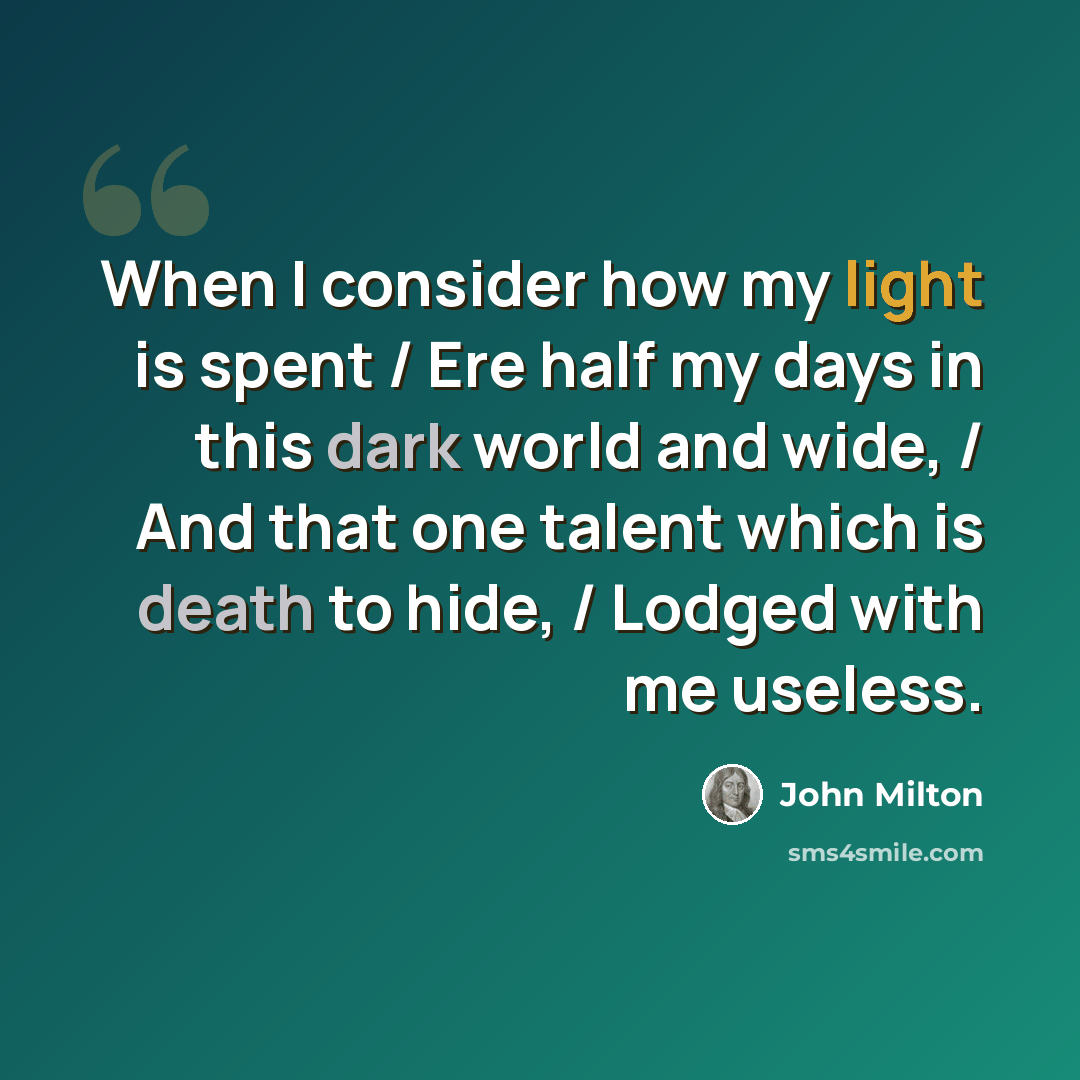 “When I consider how my light is spent / Ere half my days in this dark world and wide, / And that one talent which is death to hide, / Lodged with me useless.” quote by John Milton