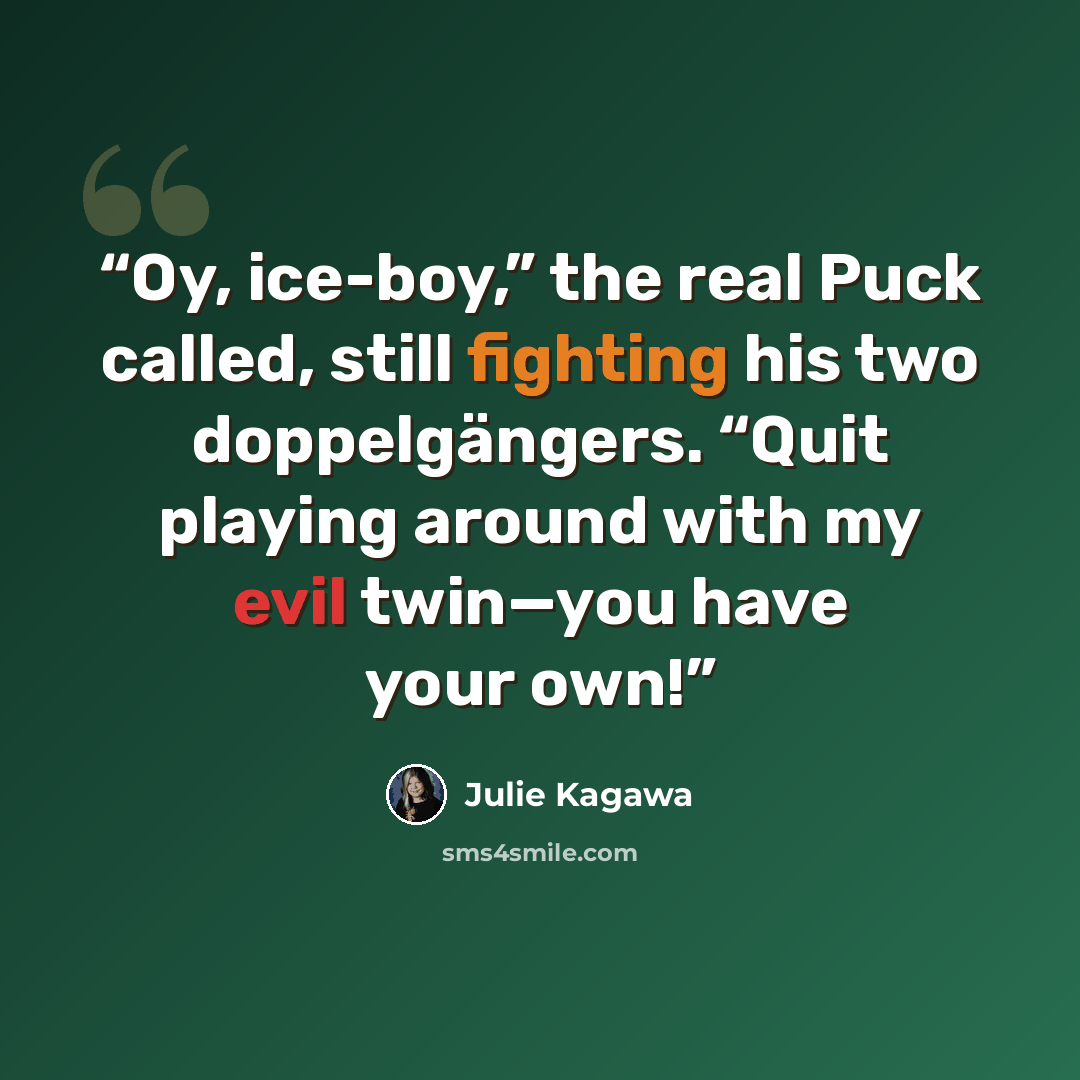 “Oy, ice-boy,” the real Puck called, still fighting his two doppelgängers. “Quit playing around with my evil twin—you have your own!” quote by Julie Kagawa