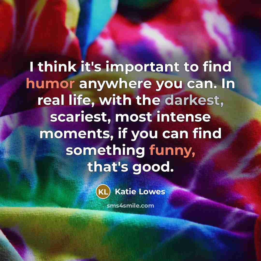 “I think it's important to find humor anywhere you can. In real life, with the darkest, scariest, most intense moments, if you can find something funny, that's good.” quote by Katie Lowes