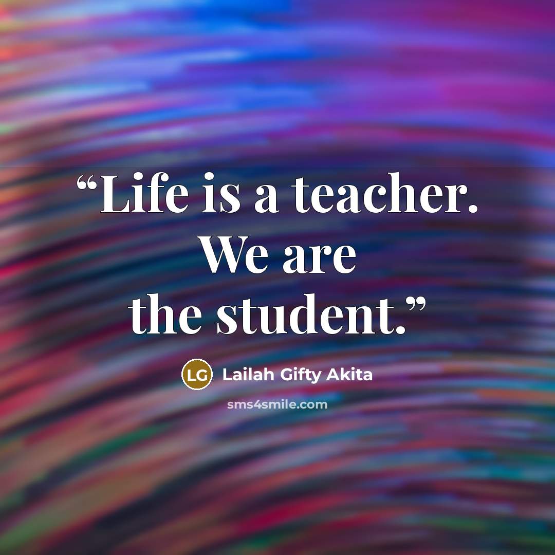 “Life is a teacher. We are the student.” quote by Lailah Gifty Akita