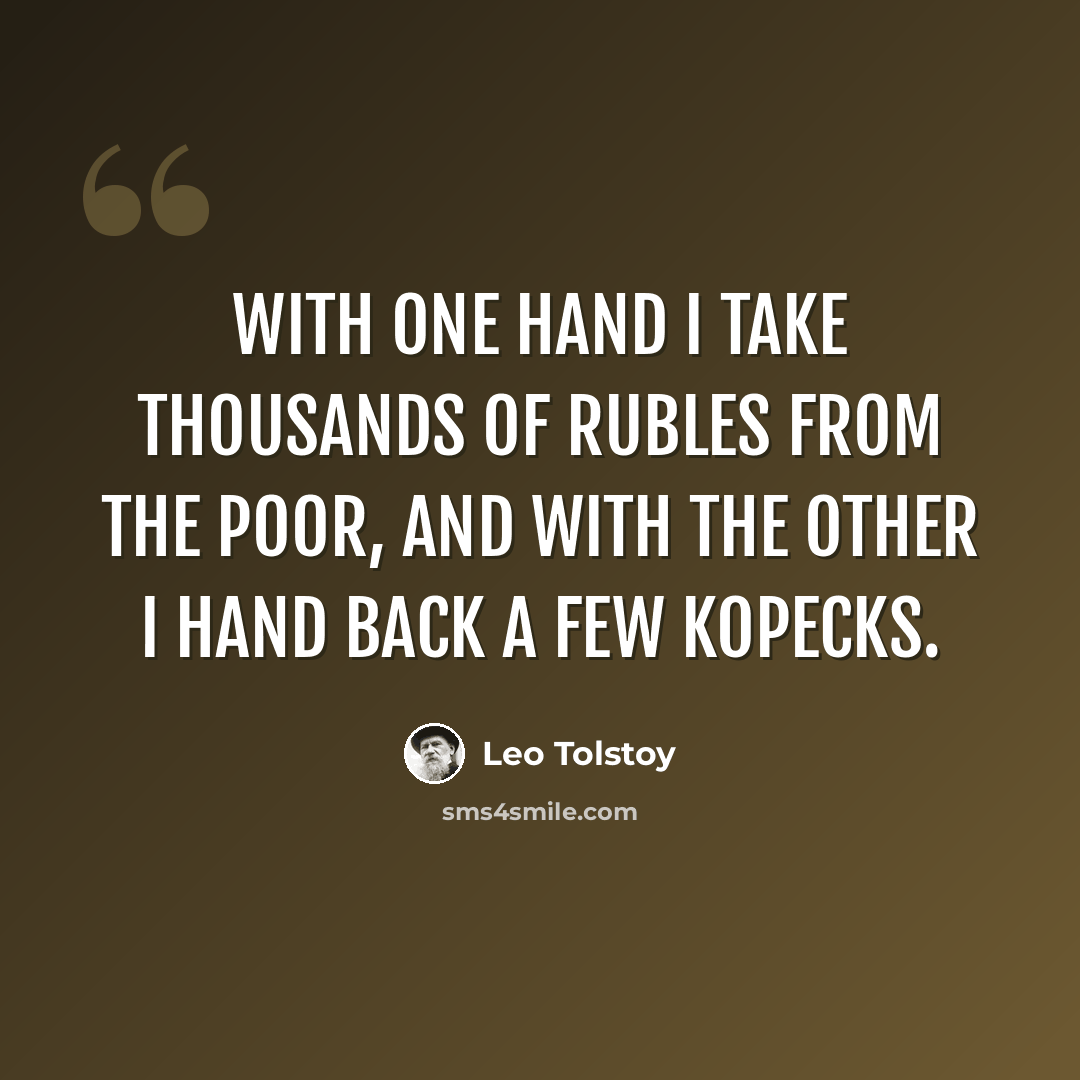 “With one hand I take thousands of rubles from the poor, and with the other I hand back a few kopecks.” quote by Leo Tolstoy