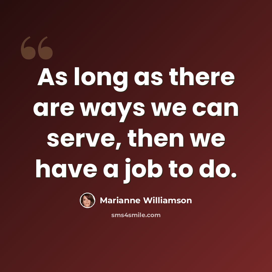 “As long as there are ways we can serve, then we have a job to do.” quote by Marianne Williamson