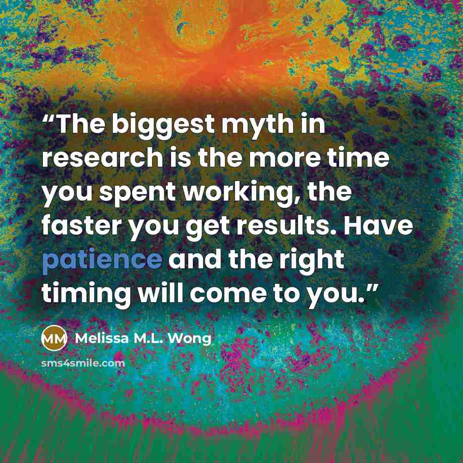“The biggest myth in research is the more time you spent working, the faster you get results. Have patience and the right timing will come to you.” quote by Melissa M.L. Wong