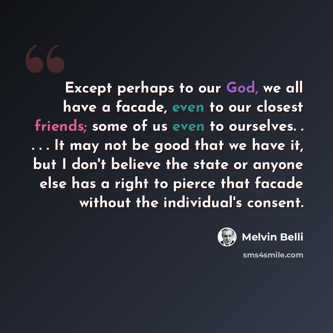 “Except perhaps to our God, we all have a facade, even to our closest friends; some of us even to ourselves. . . . . It may not be good that we have it, but I don't believe the state or anyone else has a right to pierce that facade without the individual's consent.” quote by Melvin Belli