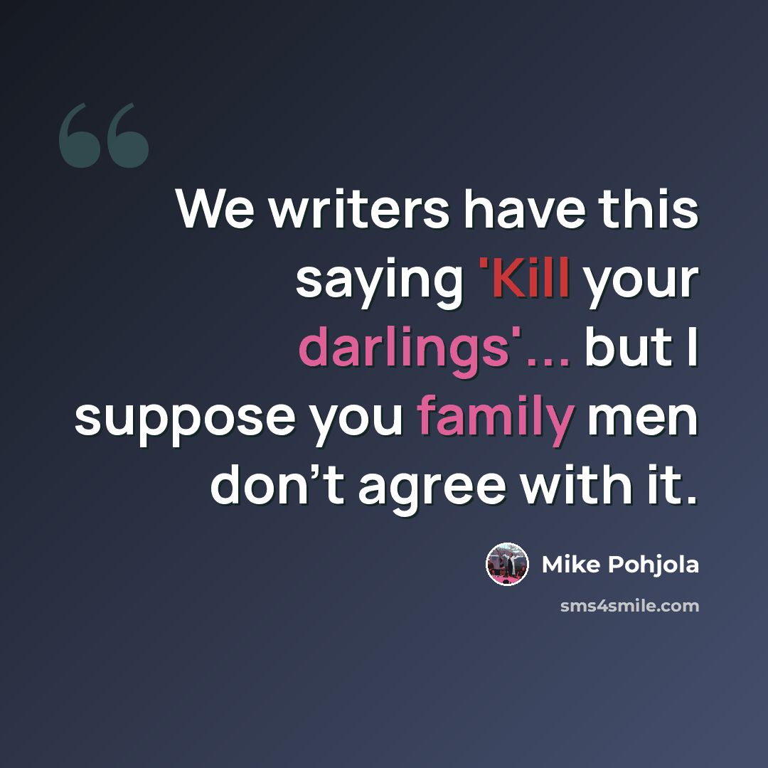 “We writers have this saying 'Kill your darlings'... but I suppose you family men don't agree with it.” quote by Mike Pohjola