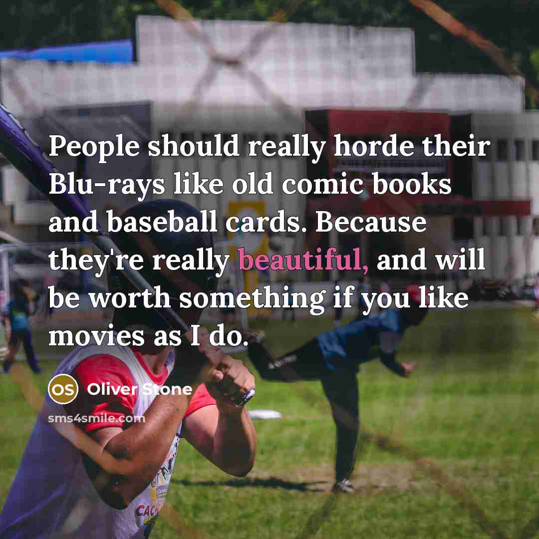 “People should really horde their Blu-rays like old comic books and baseball cards. Because they're really beautiful, and will be worth something if you like movies as I do.” quote by Oliver Stone