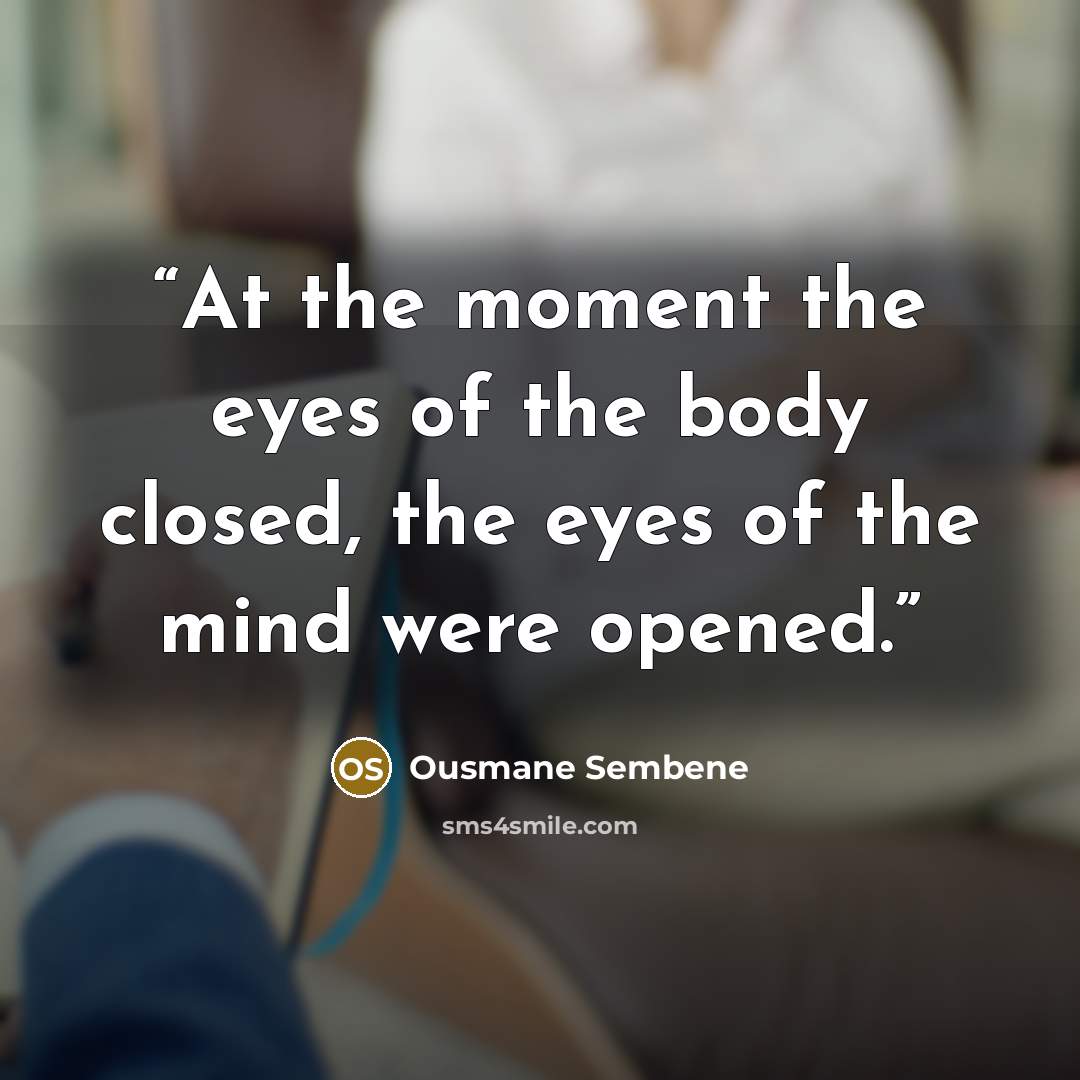 “At the moment the eyes of the body closed, the eyes of the mind were opened.” quote by Ousmane Sembène