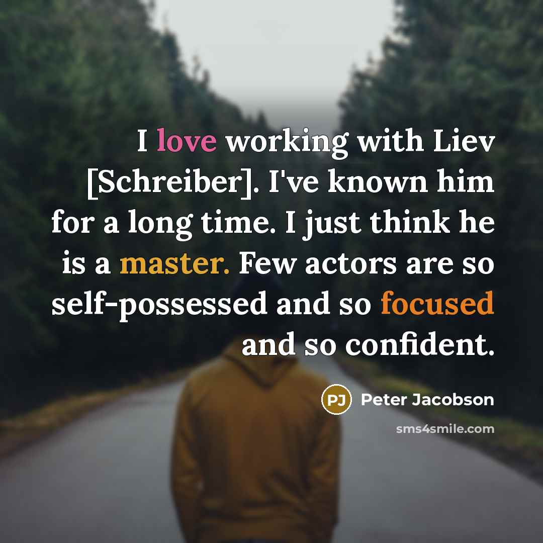 “I love working with Liev [Schreiber]. I've known him for a long time. I just think he is a master. Few actors are so self-possessed and so focused and so confident.” quote by Peter Jacobson
