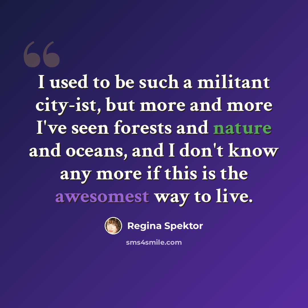 “I used to be such a militant city-ist, but more and more I've seen forests and nature and oceans, and I don't know any more if this is the awesomest way to live.” quote by Regina Spektor