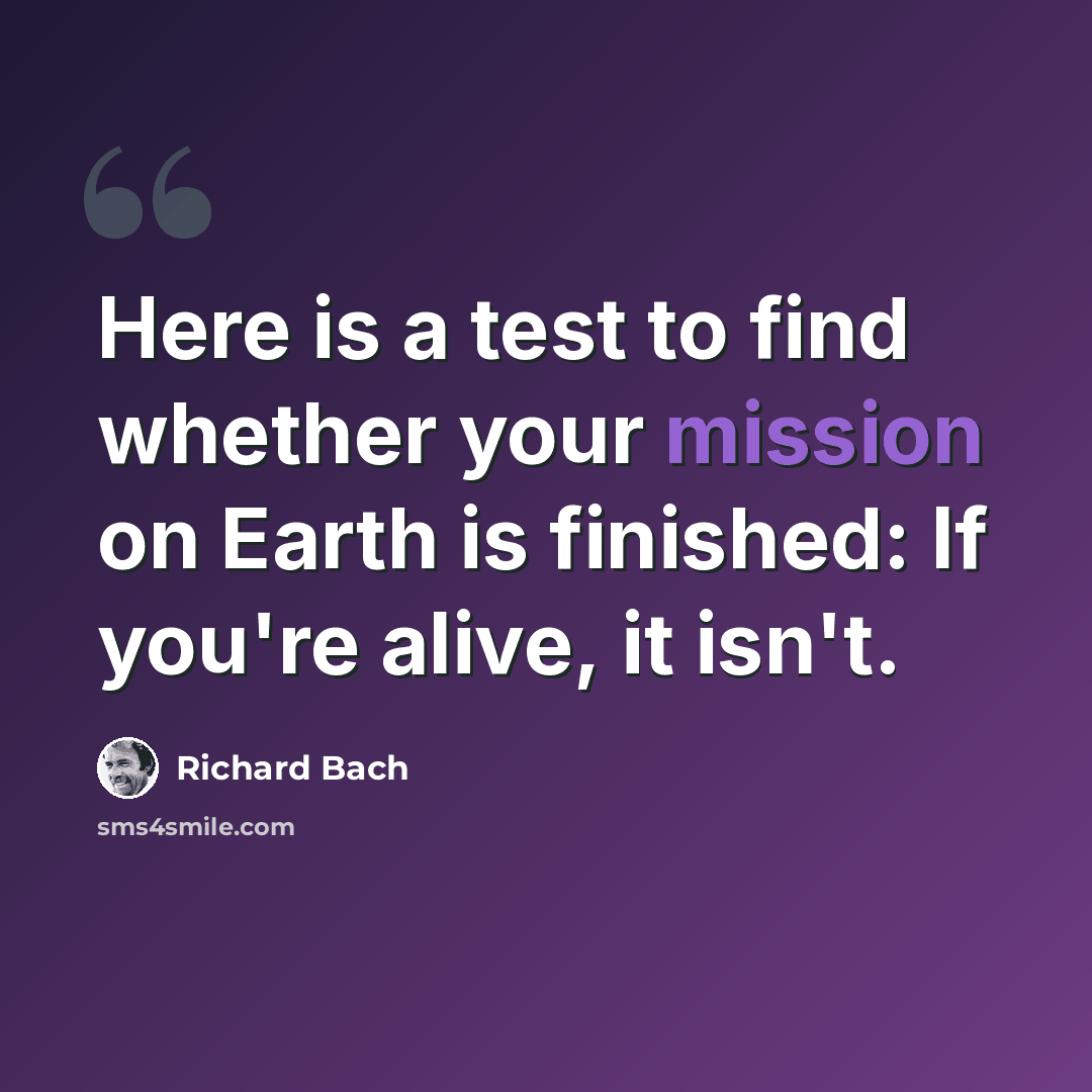 “Here is a test to find whether your mission on Earth is finished: If you're alive, it isn't.” quote by Richard Bach