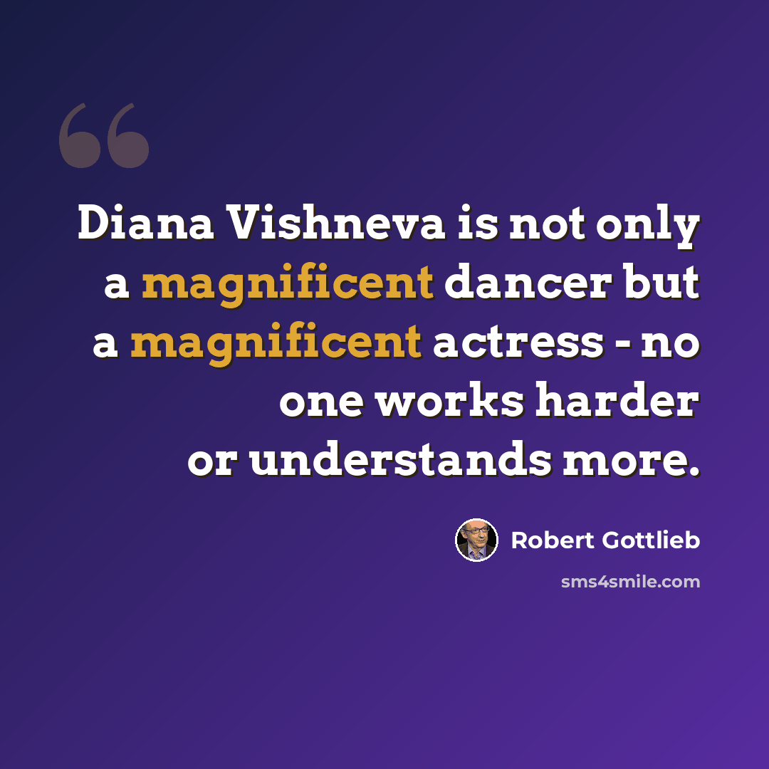 “Diana Vishneva is not only a magnificent dancer but a magnificent actress - no one works harder or understands more.” quote by Robert Gottlieb