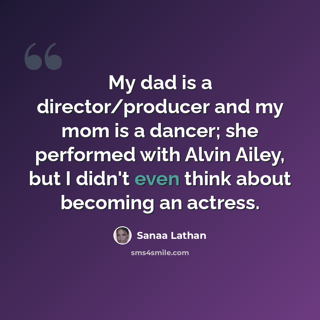 “My dad is a director/producer and my mom is a dancer; she performed with Alvin Ailey, but I didn't even think about becoming an actress.” quote by Sanaa Lathan