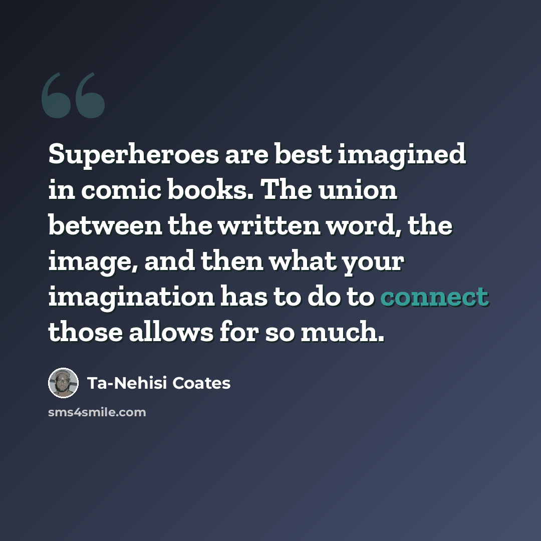 “Superheroes are best imagined in comic books. The union between the written word, the image, and then what your imagination has to do to connect those allows for so much.” quote by Ta-Nehisi Coates