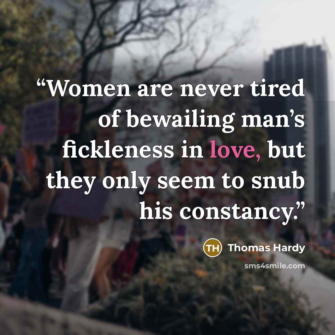 “Women are never tired of bewailing man’s fickleness in love, but they only seem to snub his constancy.” quote by Thomas Hardy