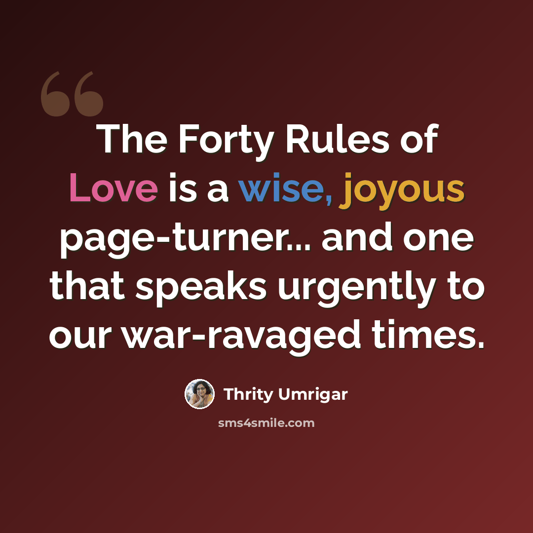 “The Forty Rules of Love is a wise, joyous page-turner... and one that speaks urgently to our war-ravaged times.” quote by Thrity Umrigar