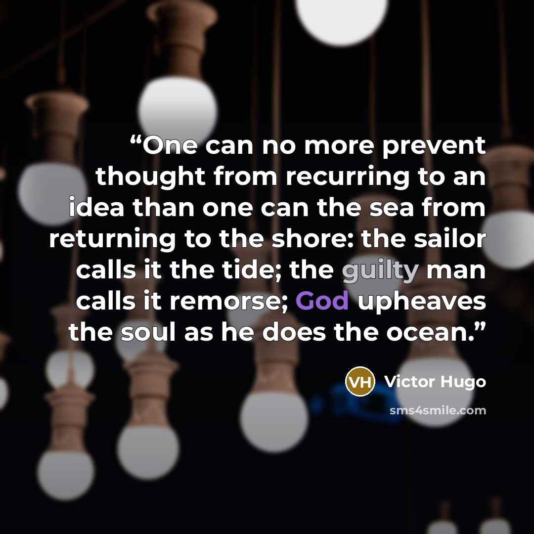 “One can no more prevent thought from recurring to an idea than one can the sea from returning to the shore: the sailor calls it the tide; the guilty man calls it remorse; God upheaves the soul as he does the ocean.” quote by Victor Hugo