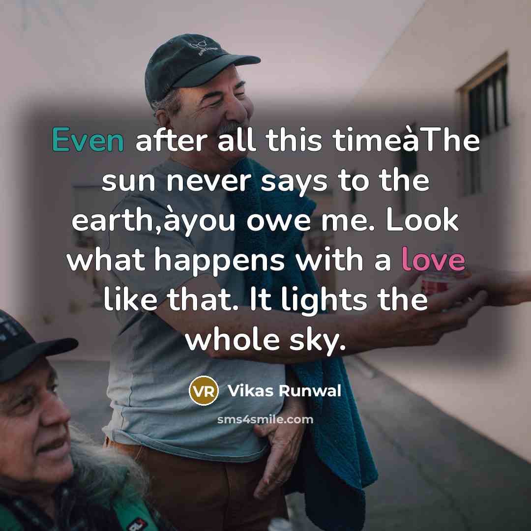 “Even after all this timeàThe sun never says to the earth,àyou owe me. Look what happens with a love like that. It lights the whole sky.” quote by Vikas Runwal