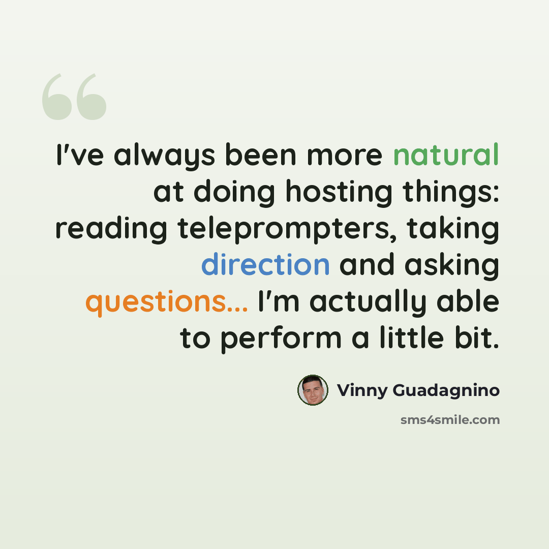 “I've always been more natural at doing hosting things: reading teleprompters, taking direction and asking questions... I'm actually able to perform a little bit.” quote by Vinny Guadagnino
