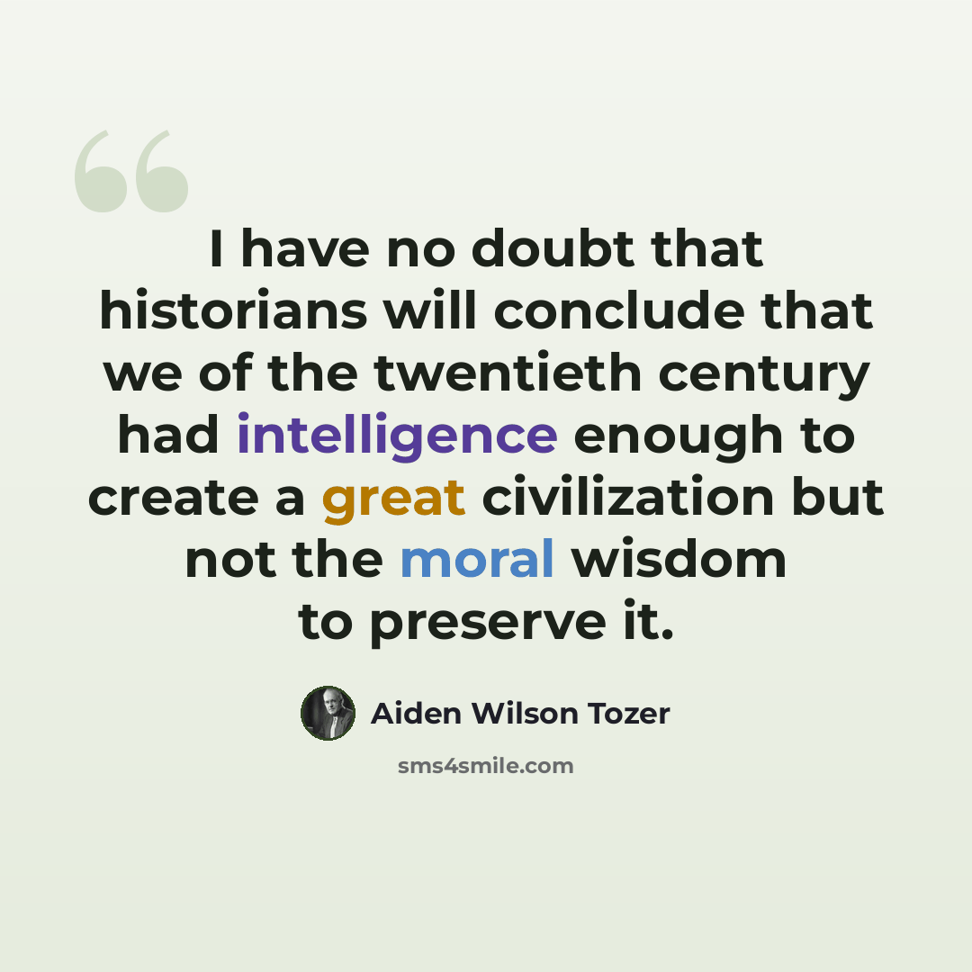 “I have no doubt that historians will conclude that we of the twentieth century had intelligence enough to create a great civilization but not the moral wisdom to preserve it.” quote by Aiden Wilson Tozer