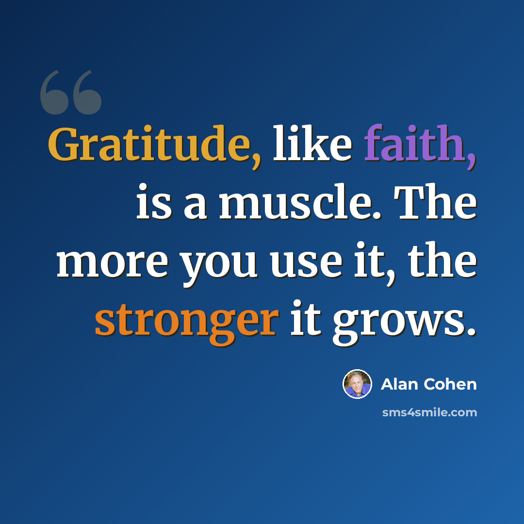 “Gratitude, like faith, is a muscle. The more you use it, the stronger it grows.” quote by Alan Cohen