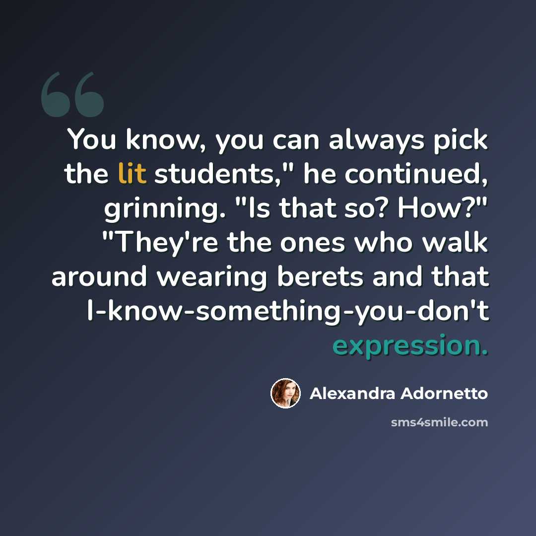 “You know, you can always pick the lit students," he continued, grinning. "Is that so? How?" "They're the ones who walk around wearing berets and that I-know-something-you-don't expression.” quote by Alexandra Adornetto