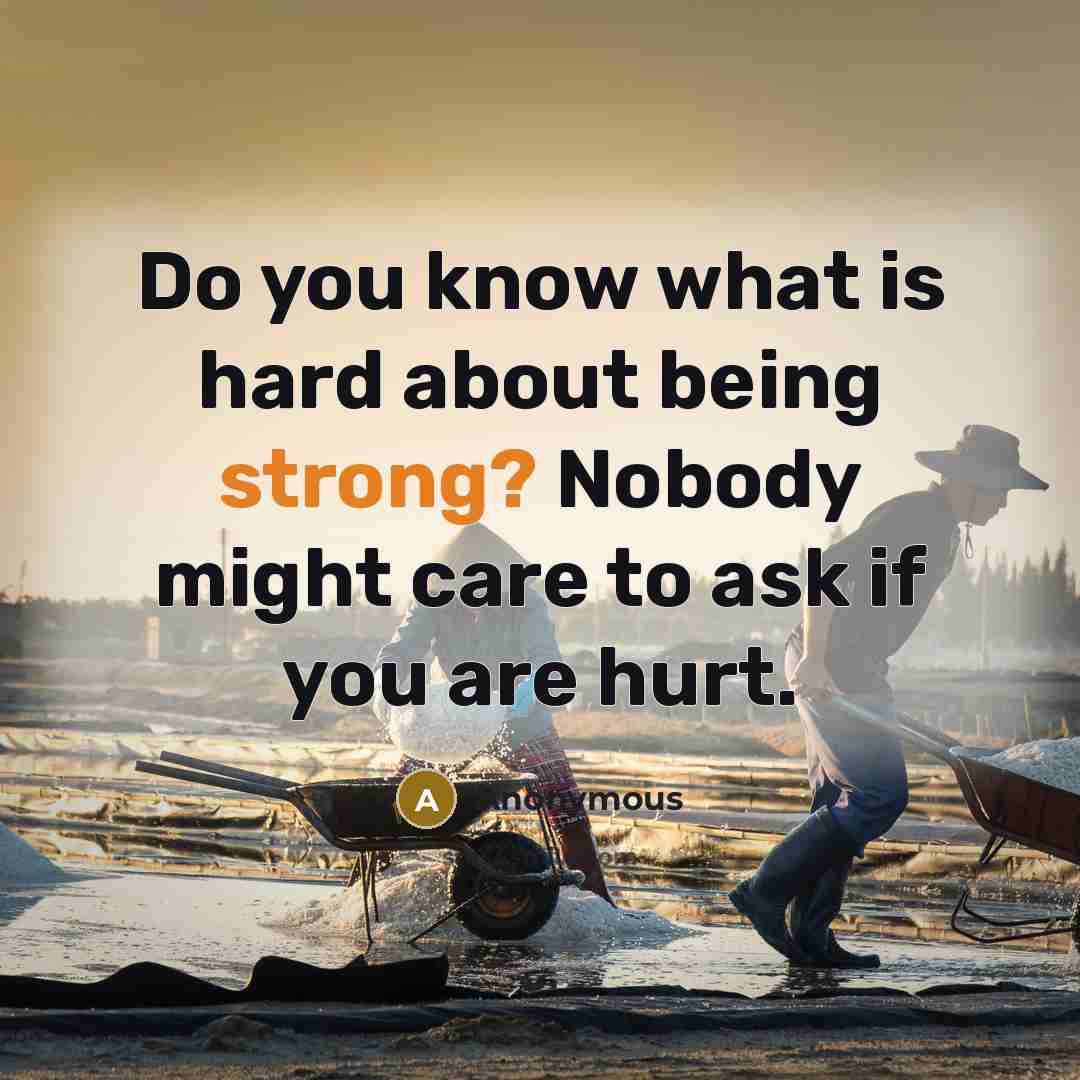“Do you know what is hard about being strong? Nobody might care to ask if you are hurt.” quote by Anonymous
